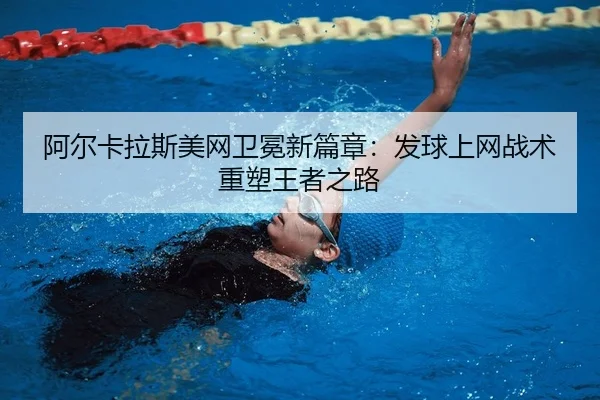 阿尔卡拉斯美网卫冕新篇章：发球上网战术重塑王者之路